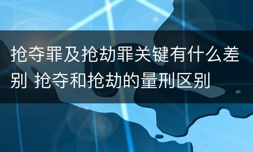 抢夺罪及抢劫罪关键有什么差别 抢夺和抢劫的量刑区别