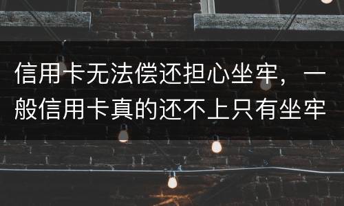 信用卡无法偿还担心坐牢，一般信用卡真的还不上只有坐牢吗