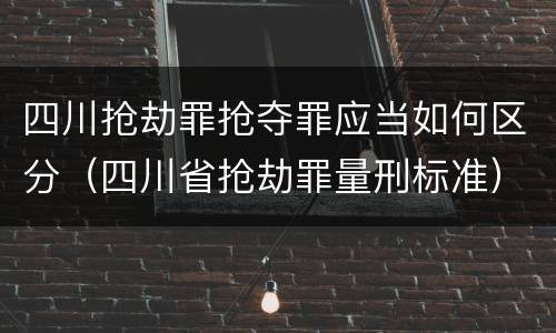 四川抢劫罪抢夺罪应当如何区分（四川省抢劫罪量刑标准）