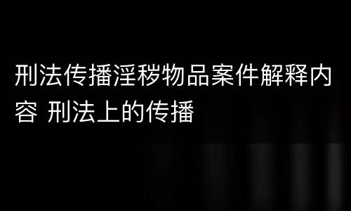 刑法传播淫秽物品案件解释内容 刑法上的传播