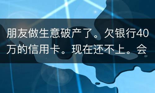 朋友做生意破产了。欠银行40万的信用卡。现在还不上。会被诉讼诈骗吗