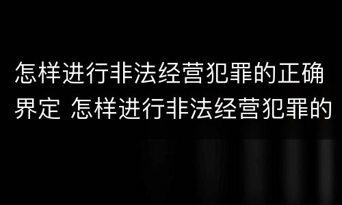 怎样进行非法经营犯罪的正确界定 怎样进行非法经营犯罪的正确界定和处理