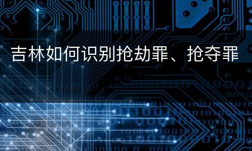 吉林如何识别抢劫罪、抢夺罪