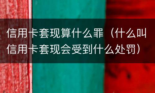 信用卡套现算什么罪（什么叫信用卡套现会受到什么处罚）