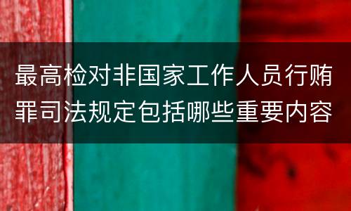 最高检对非国家工作人员行贿罪司法规定包括哪些重要内容