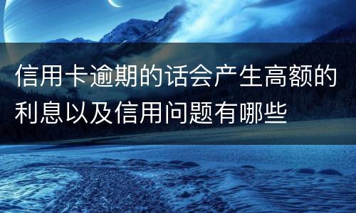 信用卡逾期的话会产生高额的利息以及信用问题有哪些