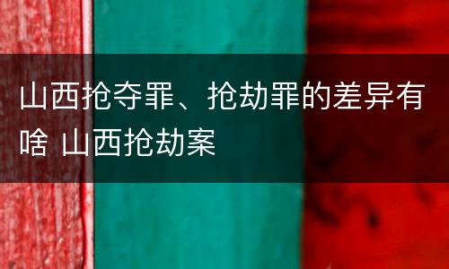 山西抢夺罪、抢劫罪的差异有啥 山西抢劫案