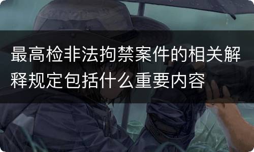 最高检非法拘禁案件的相关解释规定包括什么重要内容
