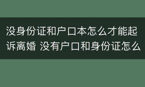 没身份证和户口本怎么才能起诉离婚 没有户口和身份证怎么办离婚