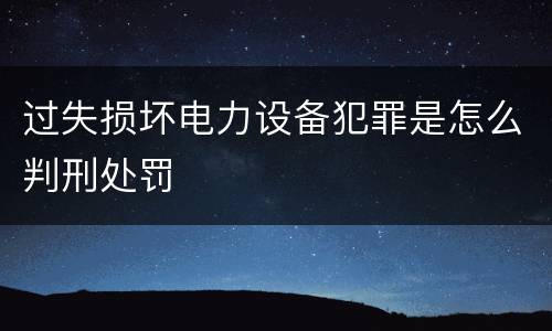 过失损坏电力设备犯罪是怎么判刑处罚