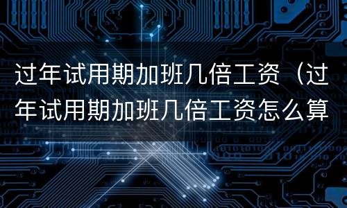 过年试用期加班几倍工资（过年试用期加班几倍工资怎么算）