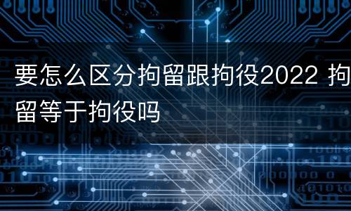 要怎么区分拘留跟拘役2022 拘留等于拘役吗