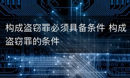构成盗窃罪必须具备条件 构成盗窃罪的条件