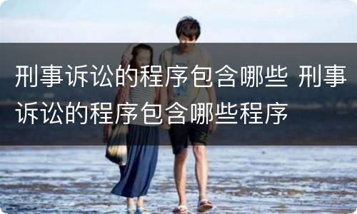 刑事诉讼的程序包含哪些 刑事诉讼的程序包含哪些程序
