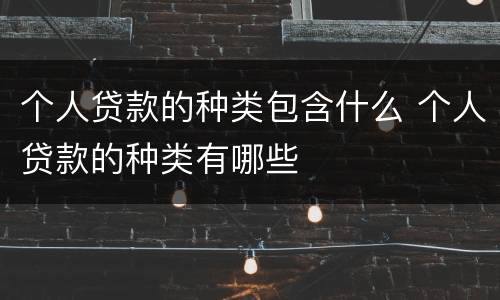 个人贷款的种类包含什么 个人贷款的种类有哪些