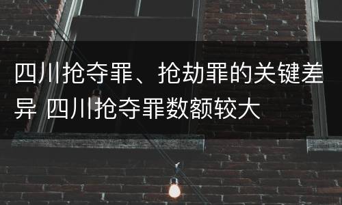 四川抢夺罪、抢劫罪的关键差异 四川抢夺罪数额较大