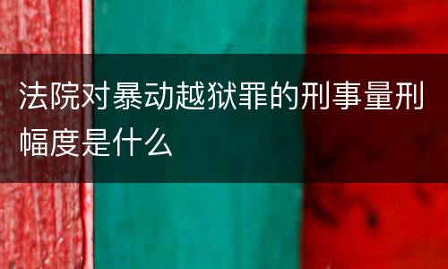 法院对暴动越狱罪的刑事量刑幅度是什么