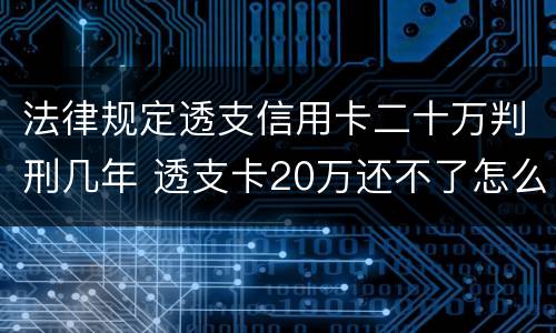法律规定透支信用卡二十万判刑几年 透支卡20万还不了怎么办