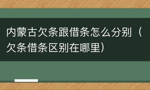 内蒙古欠条跟借条怎么分别（欠条借条区别在哪里）