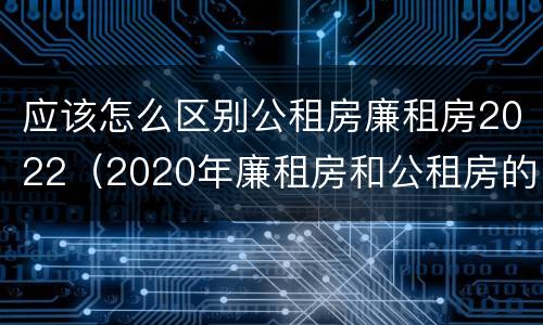 应该怎么区别公租房廉租房2022（2020年廉租房和公租房的区别）