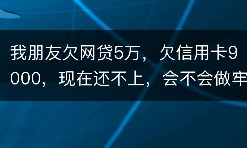 我朋友欠网贷5万，欠信用卡9000，现在还不上，会不会做牢呢