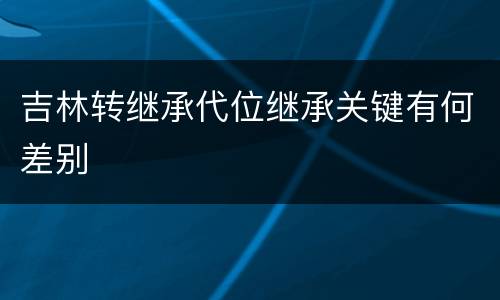 吉林转继承代位继承关键有何差别