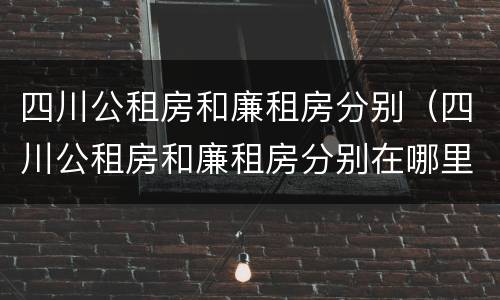四川公租房和廉租房分别（四川公租房和廉租房分别在哪里）