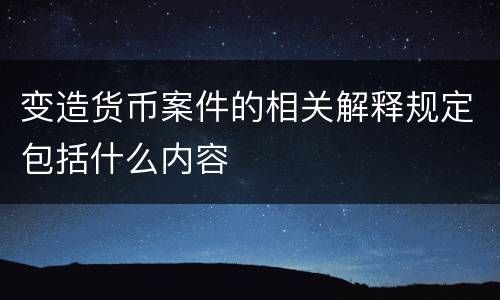 变造货币案件的相关解释规定包括什么内容