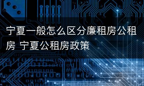 宁夏一般怎么区分廉租房公租房 宁夏公租房政策
