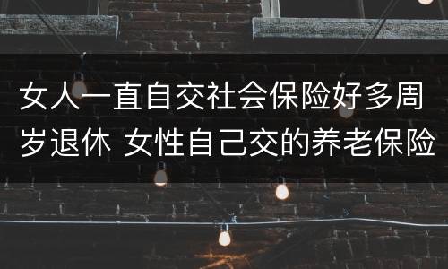 女人一直自交社会保险好多周岁退休 女性自己交的养老保险,多少岁退休