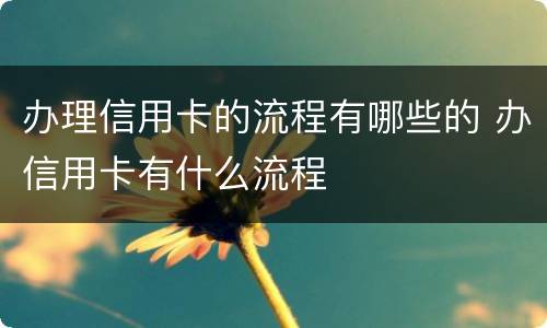 办理信用卡的流程有哪些的 办信用卡有什么流程
