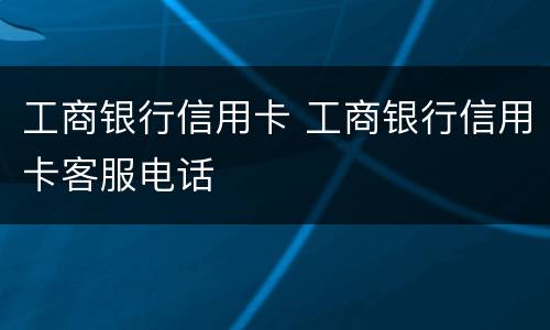 工商银行信用卡 工商银行信用卡客服电话
