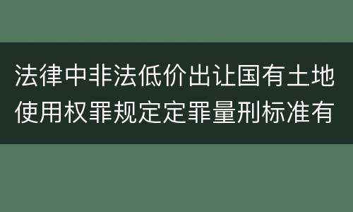 法律中非法低价出让国有土地使用权罪规定定罪量刑标准有哪些