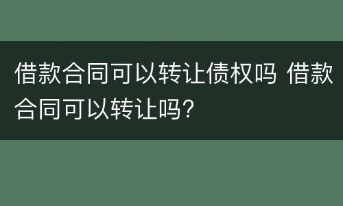 借款合同可以转让债权吗 借款合同可以转让吗?