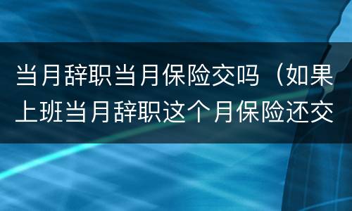 当月辞职当月保险交吗（如果上班当月辞职这个月保险还交吗）