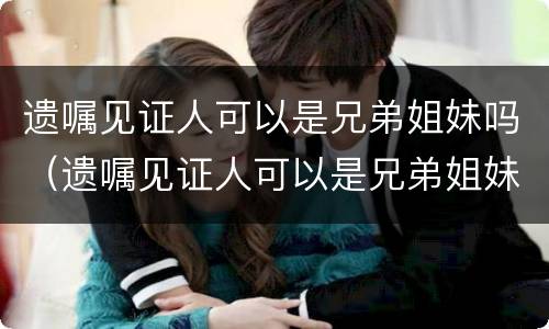 遗嘱见证人可以是兄弟姐妹吗（遗嘱见证人可以是兄弟姐妹吗怎么写）