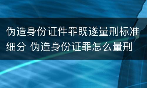 伪造身份证件罪既遂量刑标准细分 伪造身份证罪怎么量刑