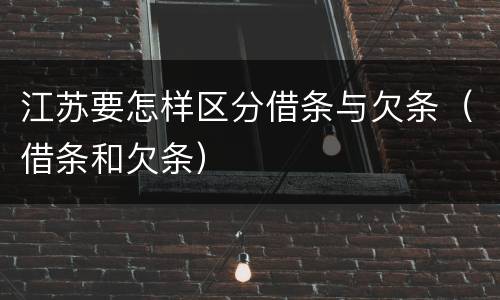 江苏要怎样区分借条与欠条（借条和欠条）