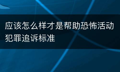 应该怎么样才是帮助恐怖活动犯罪追诉标准
