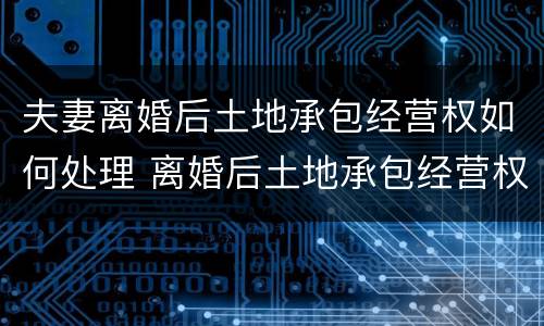 夫妻离婚后土地承包经营权如何处理 离婚后土地承包经营权分割案例