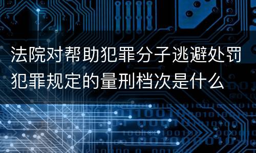 法院对帮助犯罪分子逃避处罚犯罪规定的量刑档次是什么