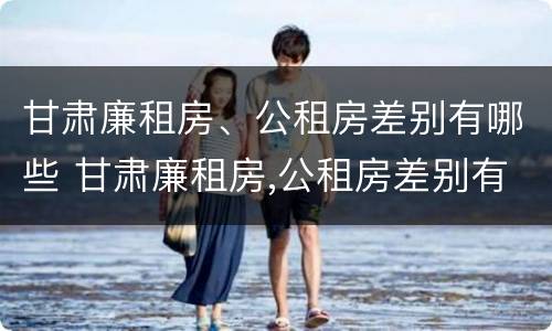 甘肃廉租房、公租房差别有哪些 甘肃廉租房,公租房差别有哪些地方