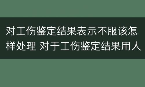 对工伤鉴定结果表示不服该怎样处理 对于工伤鉴定结果用人单位不服怎么办