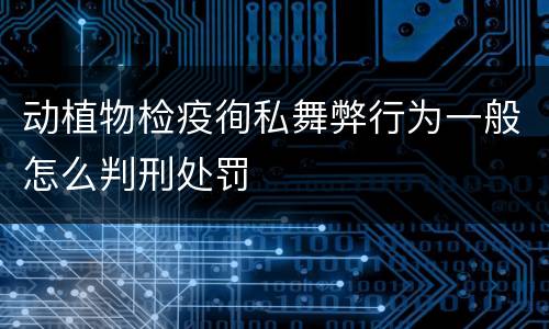 动植物检疫徇私舞弊行为一般怎么判刑处罚