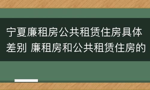 宁夏廉租房公共租赁住房具体差别 廉租房和公共租赁住房的区别