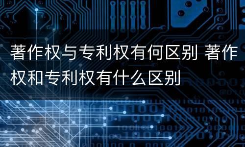 著作权与专利权有何区别 著作权和专利权有什么区别