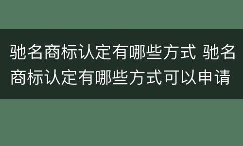驰名商标认定有哪些方式 驰名商标认定有哪些方式可以申请