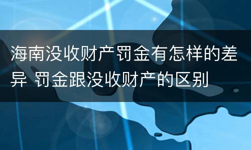海南没收财产罚金有怎样的差异 罚金跟没收财产的区别