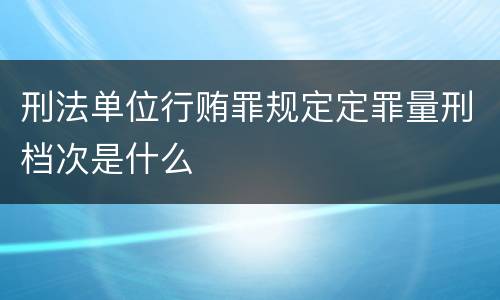 刑法单位行贿罪规定定罪量刑档次是什么