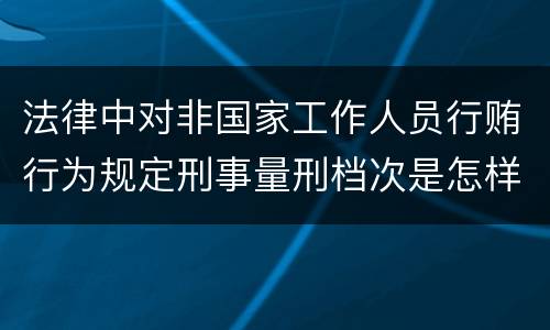法律中对非国家工作人员行贿行为规定刑事量刑档次是怎样